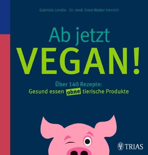 Ab jetzt vegan!: Über 140 Rezepte: Gesund essen ohne tierische Produkte