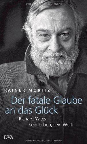 Der fatale Glaube an das Glück: Richard Yates - sein Leben, sein Werk