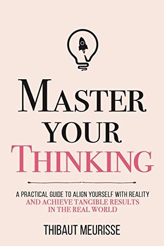 Master Your Thinking: A Practical Guide to Align Yourself with Reality and Achieve Tangible Results in the Real World (Mastery Series, Band 5)