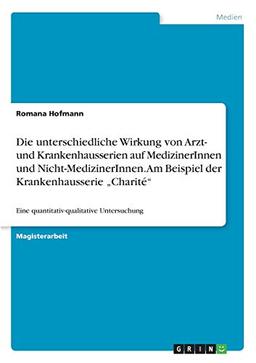 Die unterschiedliche Wirkung von Arzt- und Krankenhausserien auf MedizinerInnen und Nicht-MedizinerInnen. Am Beispiel der Krankenhausserie ¿Charité¿: Eine quantitativ-qualitative Untersuchung