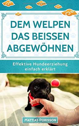 Dem Welpen das Beißen abgewöhnen: (Welpe beißt, Hund beißt) Hunden die Beißhemmung antrainieren - so klappt es! (Effektive Hundeerziehung - einfach erklärt! Band, Band 3)