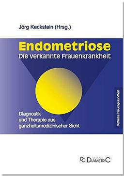 Endometriose - Die verkannte Frauenkrankheit: Diagnostik und Therapie aus ganzheitsmedizinischer Sicht