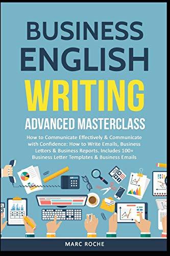 Business English Writing: Advanced Masterclass- How to Communicate Effectively & Communicate with Confidence: How to Write Emails, Business Letters & Business Reports. Includes 100+ Business Letters