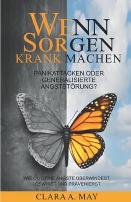 WENN SORGEN KRANK MACHEN: Panikattacken oder generalisierte Angststörung? Wie du deine Ängste überwindest, loswirst und prävenierst