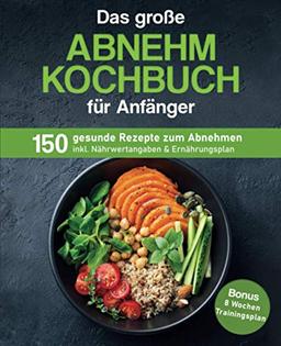 Das große Abnehm Kochbuch für Anfänger: 150 gesunde Rezepte zum Abnehmen inkl. Nährwertangaben & Ernährungsplan | Bonus: 8 Wochen Trainingsplan