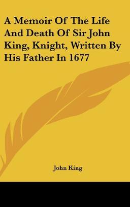 A Memoir Of The Life And Death Of Sir John King, Knight, Written By His Father In 1677