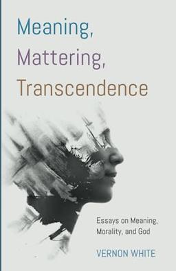 Meaning, Mattering, Transcendence: Essays on Meaning, Morality, and God