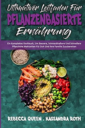 Ultimativer Leitfaden Für Pflanzenbasierte Ernährung: Ein Komplettes Kochbuch, Um Bessere, Schmackhaftere Und Schnellere Pflanzliche Mahlzeiten Für ... Guide To Plant Based Diet) (German Version)