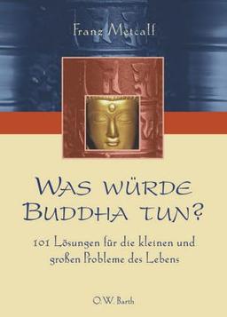 Was würde Buddha tun? 101 Lösungen für die kleinen und großen Probleme des Lebens