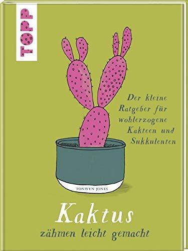 Kaktus zähmen leicht gemacht: Der kleine Ratgeber für wohlerzogene Kakteen und Sukkulenten