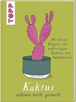 Kaktus zähmen leicht gemacht: Der kleine Ratgeber für wohlerzogene Kakteen und Sukkulenten