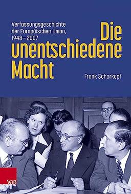 Die unentschiedene Macht: Verfassungsgeschichte der Europäischen Union, 1948-2007