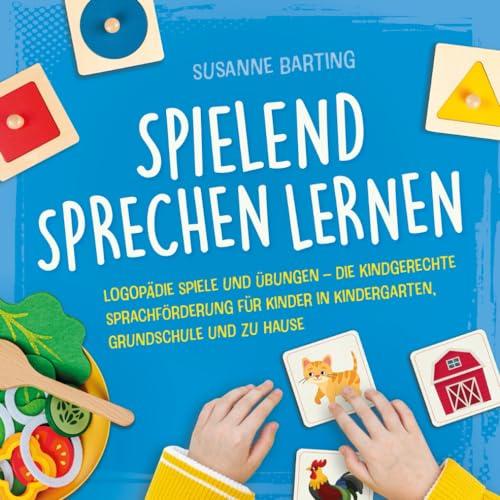 Spielend Sprechen lernen: Logopädie Spiele und Übungen – die kindgerechte Sprachförderung für Kinder in Kindergarten, Grundschule und zu Hause