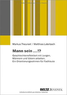 Mann sein ...!?: Geschlechterreflektiert mit Jungen, Männern und Vätern arbeiten. Ein Orientierungsrahmen für Fachleute