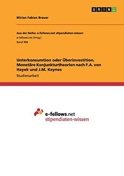 Unterkonsumtion oder Überinvestition. Monetäre Konjunkturtheorien nach F.A. von Hayek und J.M. Keynes