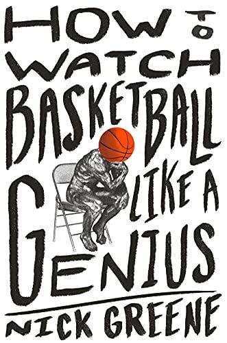 How to Watch Basketball Like a Genius: What Game Designers, Economists, Ballet Choreographers, and Theoretical Astrophysicists Reveal About the Greatest Game on Earth