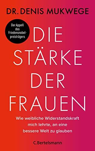 Die Stärke der Frauen: Wie weibliche Widerstandskraft mich lehrte, an eine bessere Welt zu glauben - Der dringende Appell des Friedensnobelpreisträgers, sexuelle Gewalt nicht länger hinzunehmen