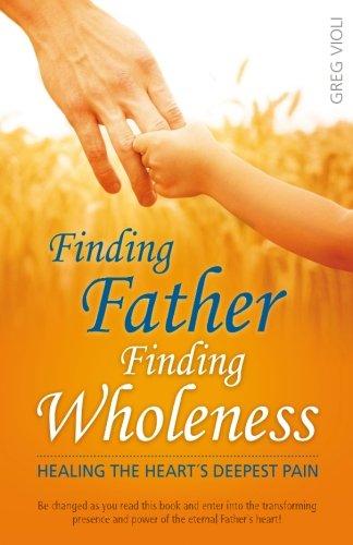 Finding Father, Finding Wholeness: Healing The Heart's Deepest Pain