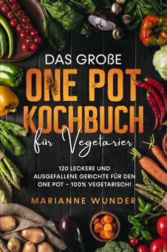 Das große One Pot Kochbuch für Vegetarier: 120 leckere und ausgefallene Gerichte für den One Pot – 100% vegetarisch!