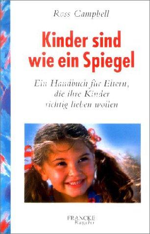 Kinder sind wie ein Spiegel: Ein Handbuch für Eltern, die ihre Kinder richtig lieben wollen