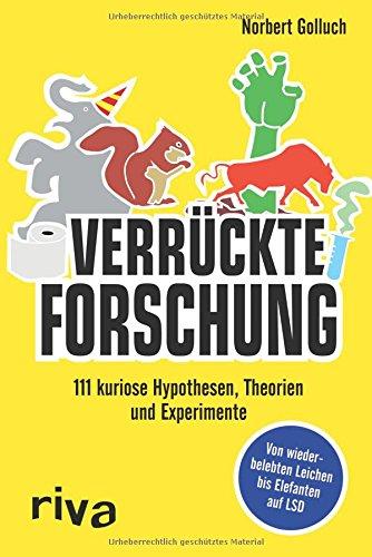 Verrückte Forschung: 111 kuriose Hypothesen, Theorien und Experimente  Von wiederbelebten Leichen bis Elefanten auf LSD