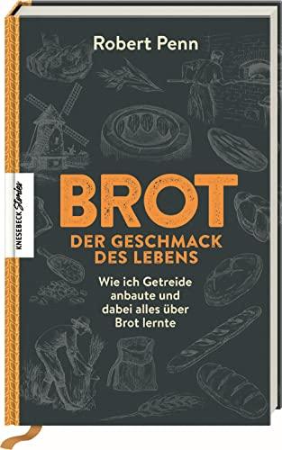 Brot - der Geschmack des Lebens: Wie ich Getreide anbaute und dabei alles über Brot lernte