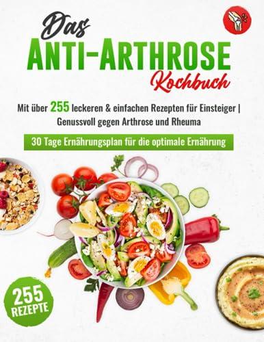 Das Anti-Arthrose Kochbuch: Mit über 255 leckeren & entzündungshemmenden Rezepten für Einsteiger | Arthrose lindern durch eine alltagstaugliche Arthrose Ernährung