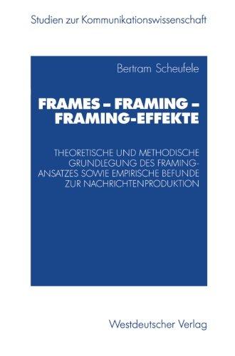 Frames - Framing - Framing-Effekte: Theoretische Und Methodische Grundlegung Des Framing-Ansatzes Sowie Empirische Befunde Zur Nachrichtenproduktion (Studien zur Kommunikationswissenschaft)