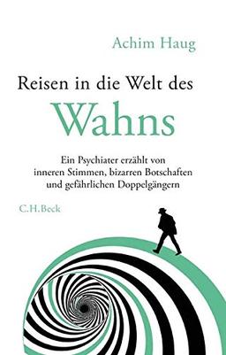 Reisen in die Welt des Wahns: Ein Psychiater erzählt von inneren Stimmen, bizarren Botschaften und gefährlichen Doppelgängern