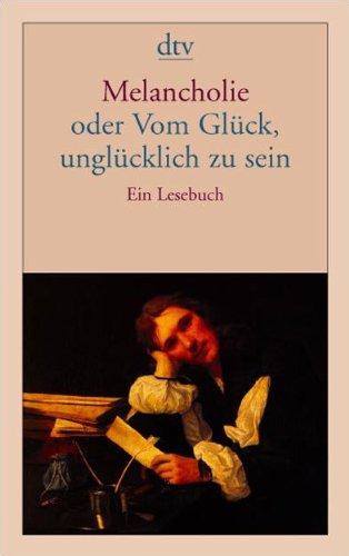 Melancholie oder Vom Glück, unglücklich zu sein: Ein Lesebuch