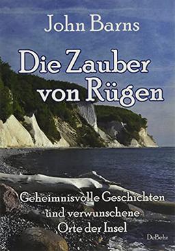 Die Zauber von Rügen - Geheimnisvolle Geschichten und verwunschene Orte der Insel