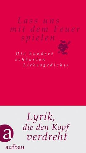 Lass uns mit dem Feuer spielen: Die hundert schönsten Liebesgedichte