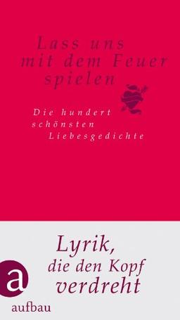 Lass uns mit dem Feuer spielen: Die hundert schönsten Liebesgedichte