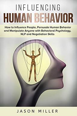 Influencing Human Behavior: How to Influence People, Persuade Human Behavior and Manipulate Anyone with Behavioral Psychology, NLP and Negotiation Skills