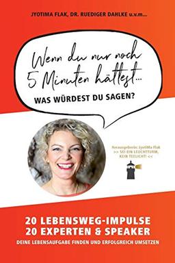 Wenn du nur noch 5 Minuten hättest... was würdest du sagen?: 20 Lebensweg-Impulse. 20 Experten & Speaker. Deine Lebensaufgabe finden und erfolgreich umsetzen.