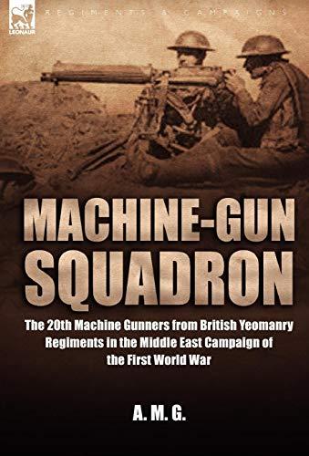 Machine-Gun Squadron: The 20th Machine Gunners from British Yeomanry Regiments in the Middle East Campaign of the First World War