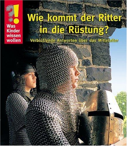 Was Kinder wissen wollen. Wie kommt der Ritter in die Rüstung? Verblüffende Antworten über das Mittelalter