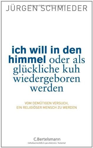 Ich will in den Himmel oder als glückliche Kuh wiedergeboren werden: Vom demütigen Versuch, ein religiöser Mensch zu werden