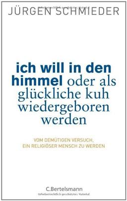 Ich will in den Himmel oder als glückliche Kuh wiedergeboren werden: Vom demütigen Versuch, ein religiöser Mensch zu werden