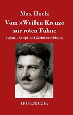 Vom »Weißen Kreuz« zur roten Fahne: Jugend-, Kampf- und Zuchthauserlebnisse