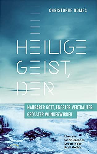 Heilige Geist, der: nahbarer Gott, engster Vertrauter und grösster Wunderwirker: Über ein faszinierendes Leben in der Kraft Gottes