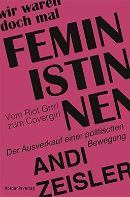 Wir waren doch mal Feministinnen: Vom Riot Grrrl zum Covergirl - Der Ausverkauf einer politischen Bewegung