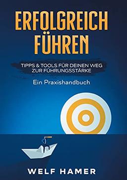 ERFOLGREICH FÜHREN PRAXISHANDBUCH: TIPPS & TOOLS FÜR DEINEN WEG ZUR FÜHRUNGSSTÄRKE | Ein Praxishandbuch