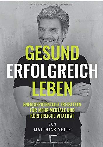 GESUND ERFOLGREICH LEBEN: Energiepotentiale freisetzen für mehr mentale und körperliche Vitalität