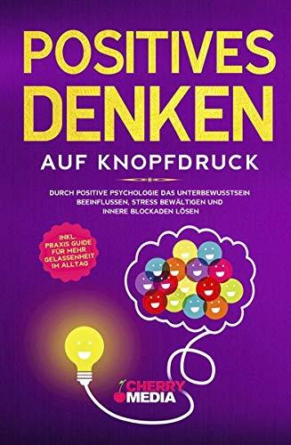 Positives Denken auf Knopfdruck: Durch positive Psychologie das Unterbewusstsein beeinflussen, Stress bewältigen und innere Blockaden lösen Inkl. Praxis Guide für mehr Gelassenheit im Alltag