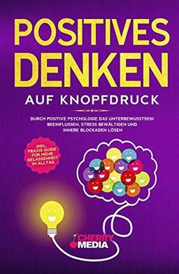 Positives Denken auf Knopfdruck: Durch positive Psychologie das Unterbewusstsein beeinflussen, Stress bewältigen und innere Blockaden lösen Inkl. Praxis Guide für mehr Gelassenheit im Alltag