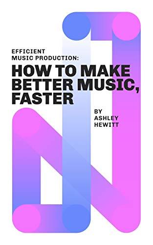 Efficient Music Production: How To Make Better Music, Faster