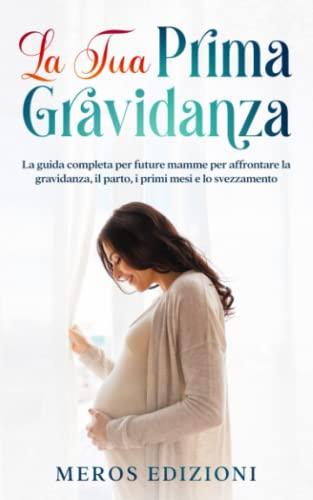 La tua prima gravidanza: La guida completa per future mamme per affrontare la gravidanza, il parto, i primi mesi e lo svezzamento