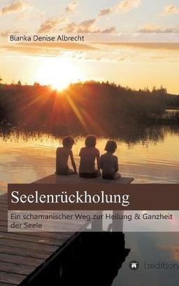 Seelenrückholung: Ein schamanischer Weg zur Heilung & Ganzheit der Seele