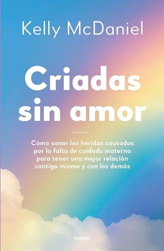 Criadas sin amor: Cómo sanar las heridas causadas por la falta de cuidado materno para tener una mejor relación contigo misma y con los demás (Crecimiento personal)